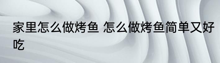 家里怎么做烤鱼 怎么做烤鱼简单又好吃