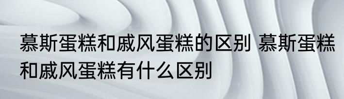 慕斯蛋糕和戚风蛋糕的区别 慕斯蛋糕和戚风蛋糕有什么区别