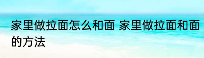 家里做拉面怎么和面 家里做拉面和面的方法