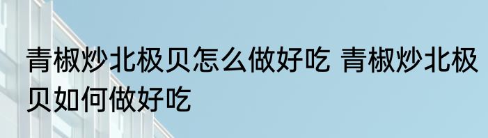 青椒炒北极贝怎么做好吃 青椒炒北极贝如何做好吃