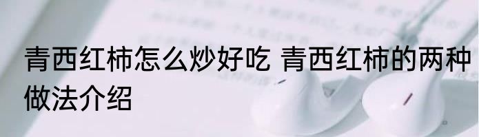 青西红柿怎么炒好吃 青西红柿的两种做法介绍