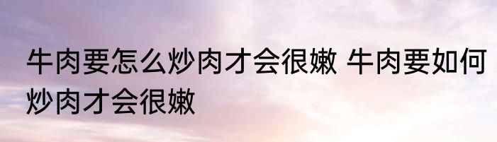 牛肉要怎么炒肉才会很嫩 牛肉要如何炒肉才会很嫩