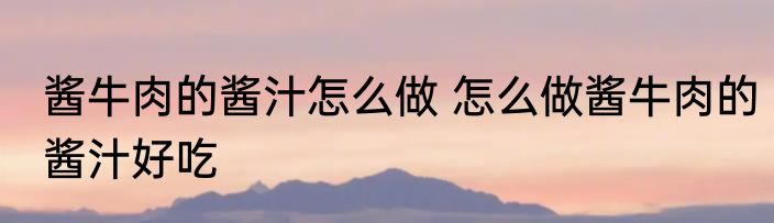 酱牛肉的酱汁怎么做 怎么做酱牛肉的酱汁好吃