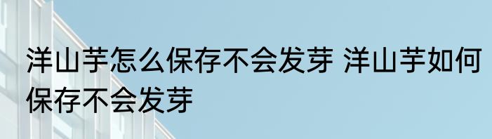 洋山芋怎么保存不会发芽 洋山芋如何保存不会发芽