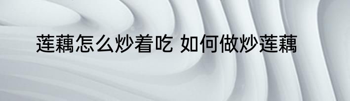 莲藕怎么炒着吃 如何做炒莲藕