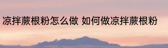 凉拌蕨根粉怎么做 如何做凉拌蕨根粉