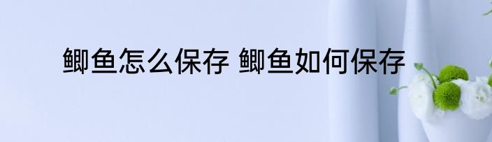 鲫鱼怎么保存 鲫鱼如何保存