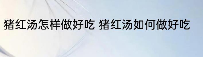 猪红汤怎样做好吃 猪红汤如何做好吃