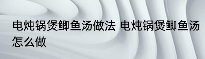 电炖锅煲鲫鱼汤做法 电炖锅煲鲫鱼汤怎么做