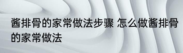 酱排骨的家常做法步骤 怎么做酱排骨的家常做法