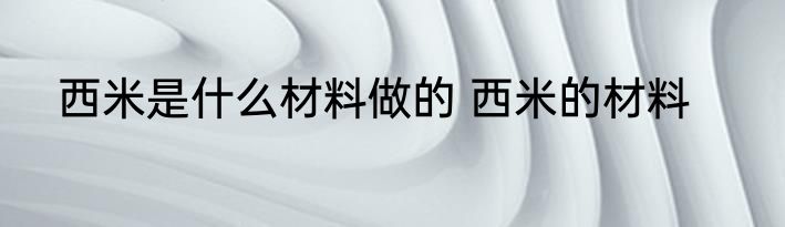 西米是什么材料做的 西米的材料