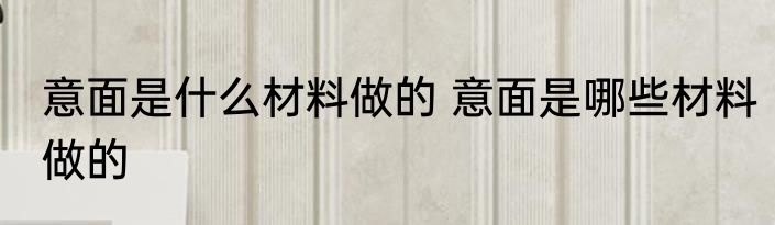 意面是什么材料做的 意面是哪些材料做的