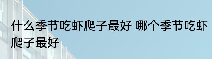 什么季节吃虾爬子最好 哪个季节吃虾爬子最好