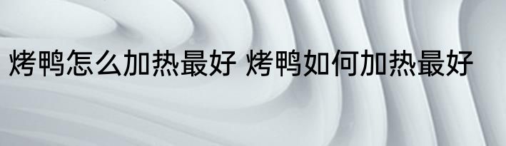烤鸭怎么加热最好 烤鸭如何加热最好
