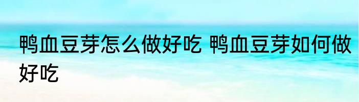 鸭血豆芽怎么做好吃 鸭血豆芽如何做好吃