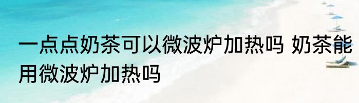 一点点奶茶可以微波炉加热吗 奶茶能用微波炉加热吗