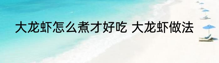 大龙虾怎么煮才好吃 大龙虾做法