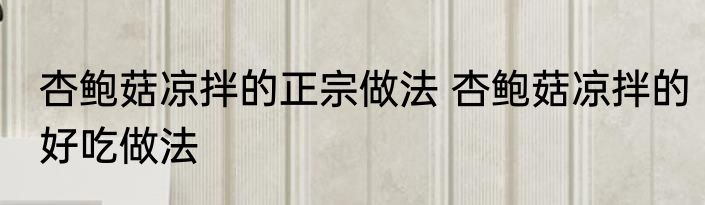 杏鲍菇凉拌的正宗做法 杏鲍菇凉拌的好吃做法