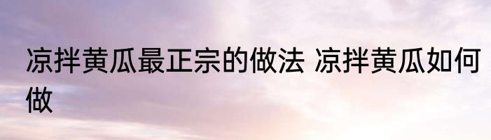 凉拌黄瓜最正宗的做法 凉拌黄瓜如何做