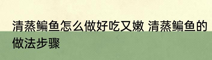 清蒸鳊鱼怎么做好吃又嫩 清蒸鳊鱼的做法步骤