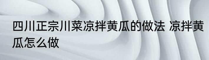 四川正宗川菜凉拌黄瓜的做法 凉拌黄瓜怎么做