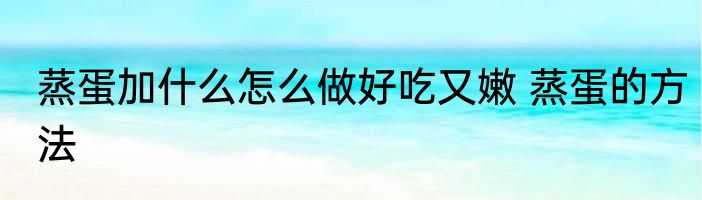 蒸蛋加什么怎么做好吃又嫩 蒸蛋的方法