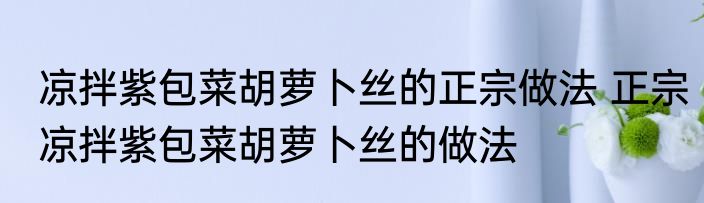凉拌紫包菜胡萝卜丝的正宗做法 正宗凉拌紫包菜胡萝卜丝的做法