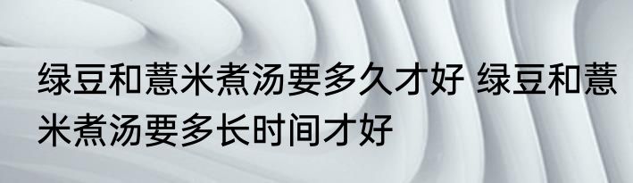 绿豆和薏米煮汤要多久才好 绿豆和薏米煮汤要多长时间才好