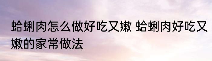 蛤蜊肉怎么做好吃又嫩 蛤蜊肉好吃又嫩的家常做法