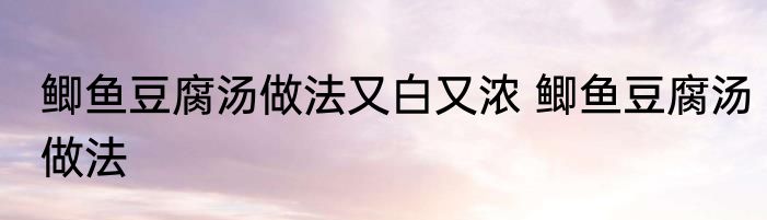 鲫鱼豆腐汤做法又白又浓 鲫鱼豆腐汤做法
