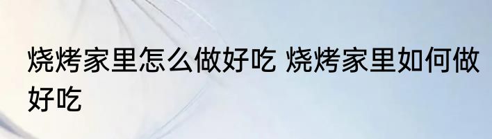 烧烤家里怎么做好吃 烧烤家里如何做好吃