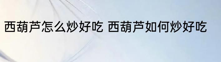 西葫芦怎么炒好吃 西葫芦如何炒好吃