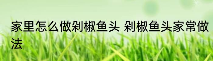 家里怎么做剁椒鱼头 剁椒鱼头家常做法