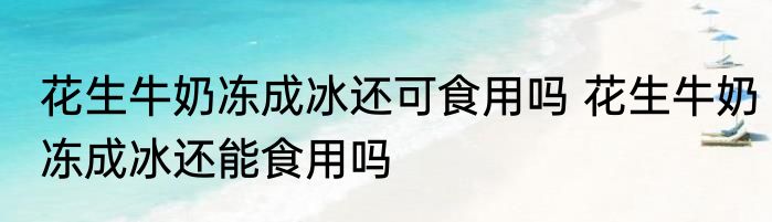花生牛奶冻成冰还可食用吗 花生牛奶冻成冰还能食用吗