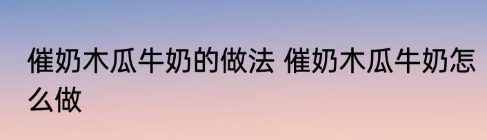 催奶木瓜牛奶的做法 催奶木瓜牛奶怎么做