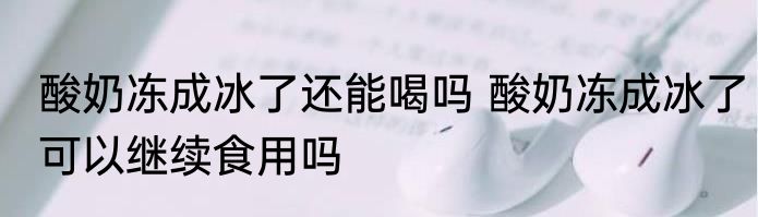 酸奶冻成冰了还能喝吗 酸奶冻成冰了可以继续食用吗