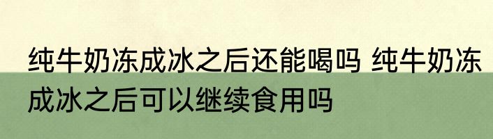 纯牛奶冻成冰之后还能喝吗 纯牛奶冻成冰之后可以继续食用吗
