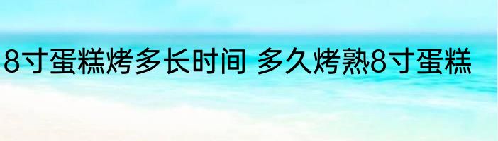 8寸蛋糕烤多长时间 多久烤熟8寸蛋糕