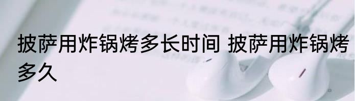 披萨用炸锅烤多长时间 披萨用炸锅烤多久