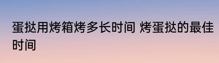蛋挞用烤箱烤多长时间 烤蛋挞的最佳时间