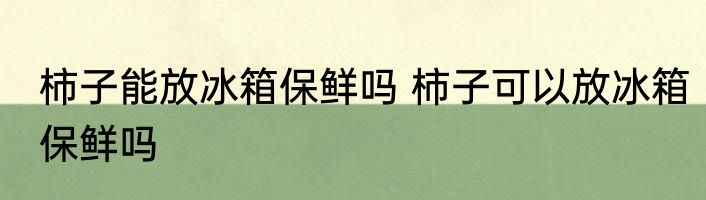 柿子能放冰箱保鲜吗 柿子可以放冰箱保鲜吗