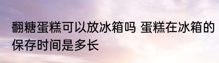 翻糖蛋糕可以放冰箱吗 蛋糕在冰箱的保存时间是多长