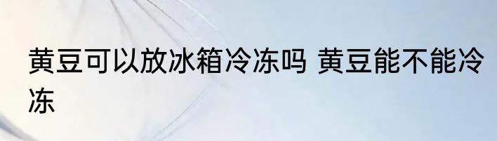 黄豆可以放冰箱冷冻吗 黄豆能不能冷冻