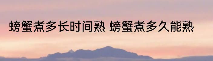 螃蟹煮多长时间熟 螃蟹煮多久能熟