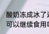 酸奶冻成冰了还能喝吗 酸奶冻成冰了可以继续食用吗
