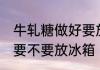 牛轧糖做好要放冰箱吗 牛轧糖做好了要不要放冰箱