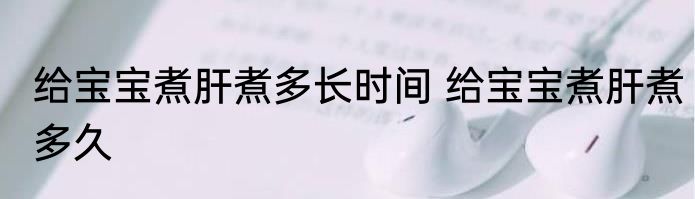 给宝宝煮肝煮多长时间 给宝宝煮肝煮多久