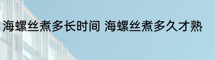 海螺丝煮多长时间 海螺丝煮多久才熟