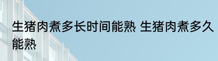 生猪肉煮多长时间能熟 生猪肉煮多久能熟