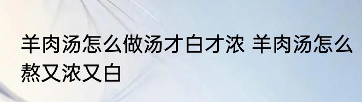 羊肉汤怎么做汤才白才浓 羊肉汤怎么熬又浓又白